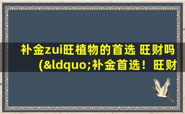 补金zui旺植物的首选 旺财吗(“补金首选！旺财玛鲁娜，打造健康财富人生！”)